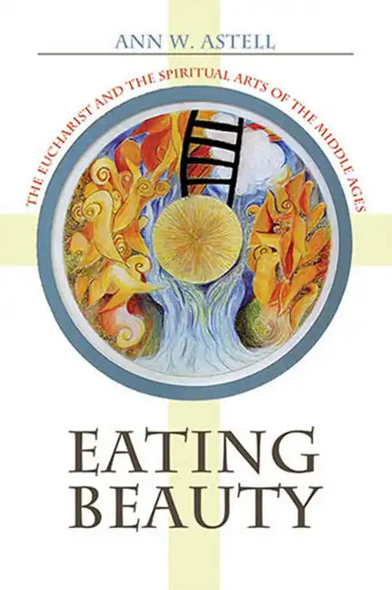 Eating Beauty: The Eucharist and the Spiritual Arts of the Middle Ages - Paperback