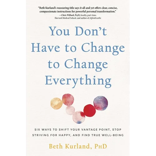 You Don't Have to Change to Change Everything: Six Ways to Shift Your Vantage Point, Stop Striving for Happy, and Find True Well-Being - Paperback