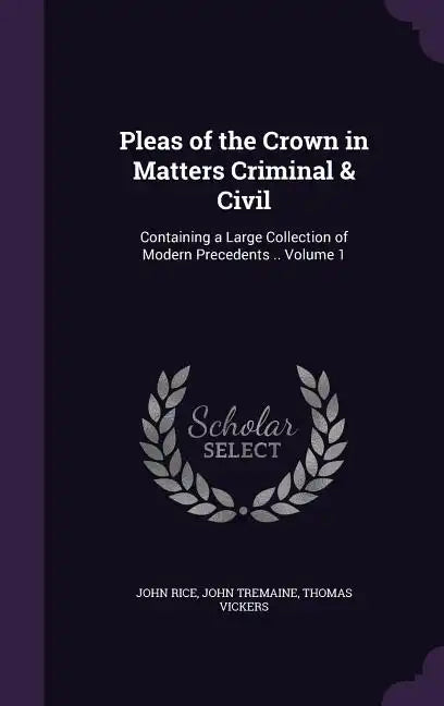 Pleas of the Crown in Matters Criminal & Civil: Containing a Large Collection of Modern Precedents .. Volume 1 - Hardcover