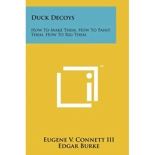 Duck Decoys: How to Make Them, How to Paint Them, How to Rig Them - Paperback