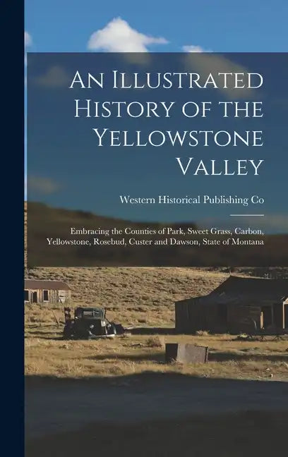 An Illustrated History of the Yellowstone Valley: Embracing the Counties of Park, Sweet Grass, Carbon, Yellowstone, Rosebud, Custer and Dawson, State - Hardcover