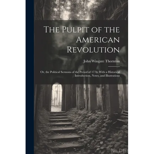 The Pulpit of the American Revolution: Or, the Political Sermons of the Period of 1776: With a Historical Introduction, Notes, and Illustrations - Paperback