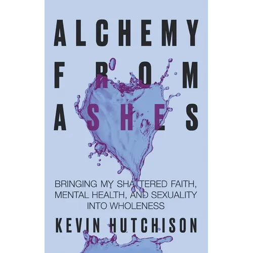 Alchemy From Ashes: Bringing My Shattered Faith, Mental Health, and Sexuality Into Wholeness - Paperback
