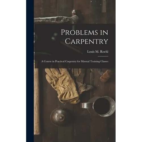 Problems in Carpentry: a Course in Practical Carpentry for Manual Training Classes - Hardcover