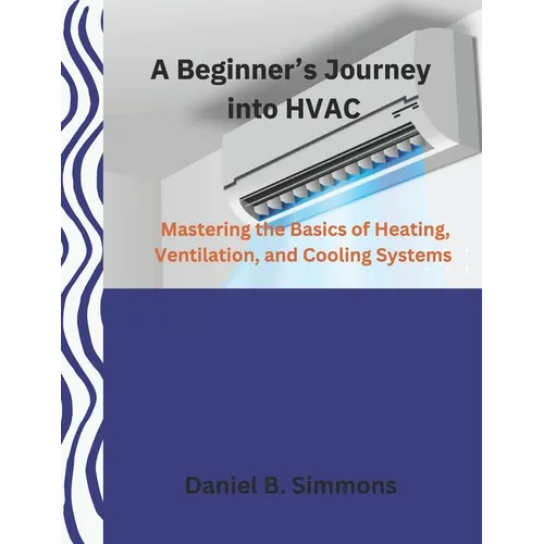 A Beginner's Journey into HVAC: Mastering the Basics of Heating, Ventilation, and Cooling Systems - Paperback