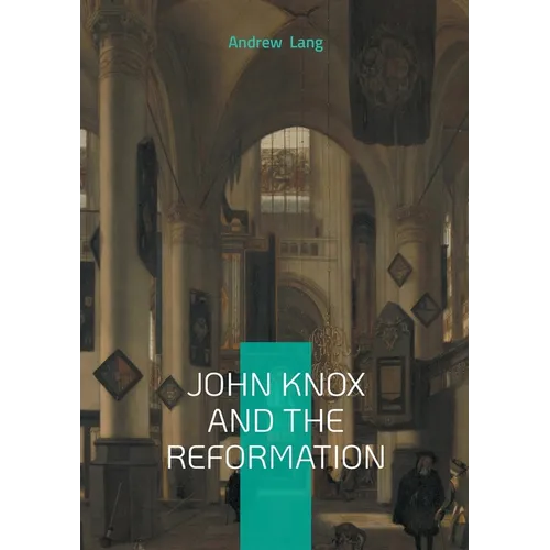 John Knox And The Reformation: The Definitive Biography Of Scotlands Iconic Religious Reformer And The Protestant Reformation - Paperback