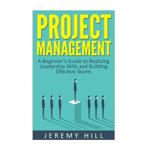 Project Management: A Beginner's Guide to Realizing Leadership Skills and Building Teams - Paperback