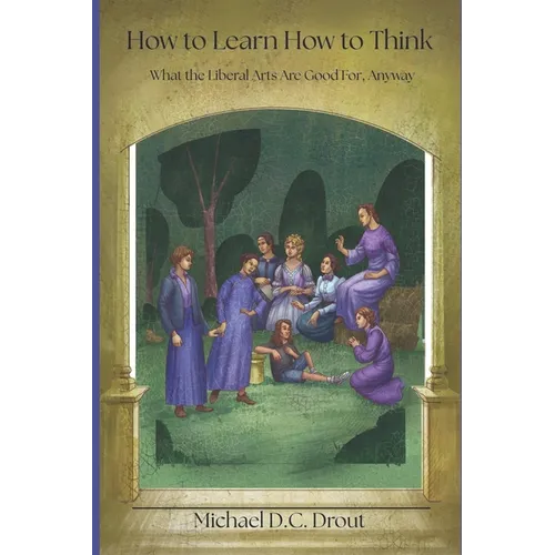 How to Learn How to Think: What the Liberal Arts Are Good For, Anyway - Paperback