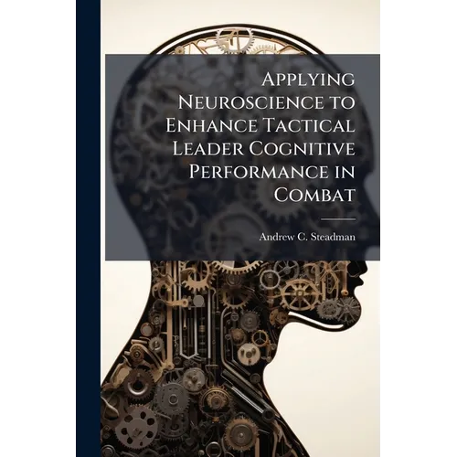 Applying Neuroscience to Enhance Tactical Leader Cognitive Performance in Combat - Paperback