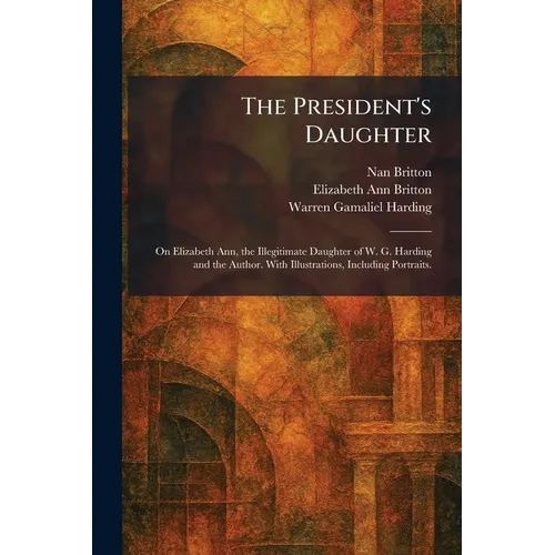 The President's Daughter: On Elizabeth Ann, the Illegitimate Daughter of W. G. Harding and the Author. With Illustrations, Including Portraits. - Paperback