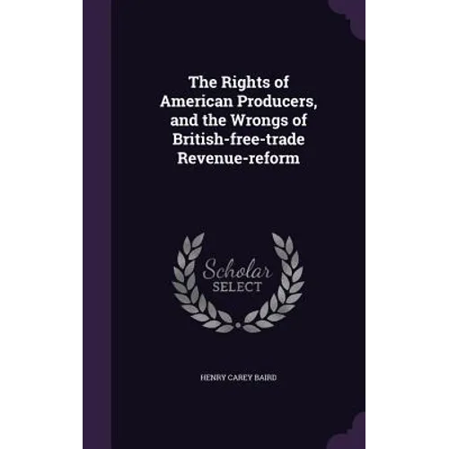 The Rights of American Producers, and the Wrongs of British-free-trade Revenue-reform - Hardcover