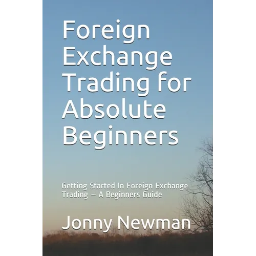 Foreign Exchange Trading for Absolute Beginners: Getting Started In Foreign Exchange Trading - A Beginners Guide - Paperback