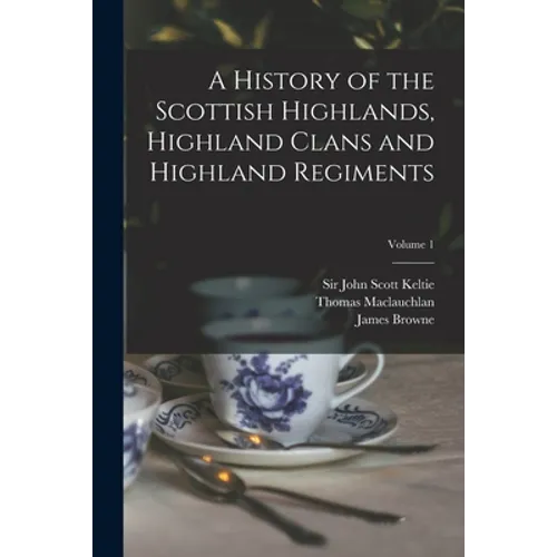 A History of the Scottish Highlands, Highland Clans and Highland Regiments; Volume 1 - Paperback