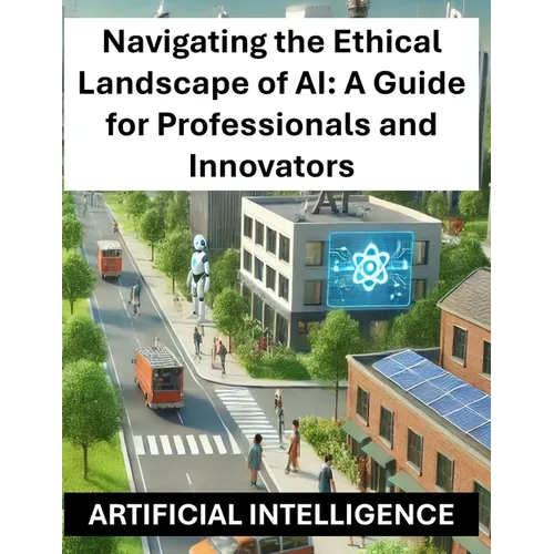 Navigating the Ethical Landscape of AI: A Guide for Professionals and Innovators - Artificial Intelligence Ethics and Regulations Globally Worldwide - Paperback