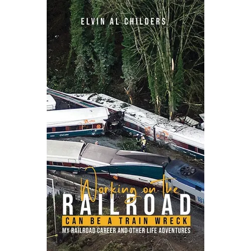 Working On The Railroad Can Be A Train Wreck: My Railroad Career And Other Life Adventures - Hardcover