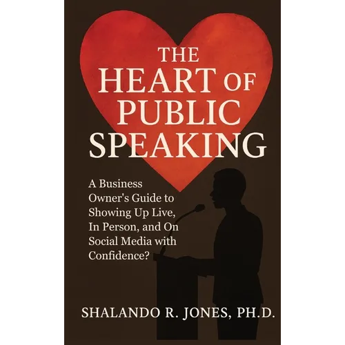 The Heart of Public Speaking: A Business Owner's Guide to Showing Up Live, In Person, and On Social Media with Confidence - Hardcover