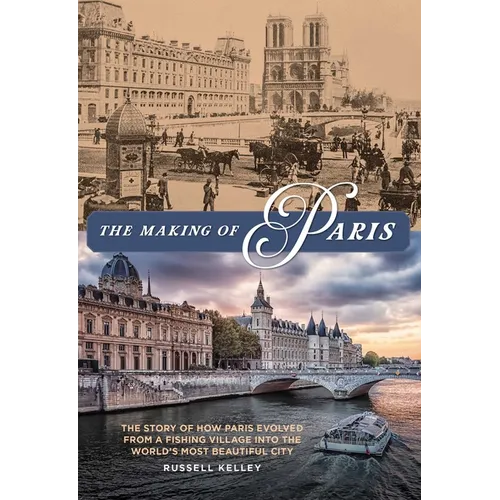 The Making of Paris: The Story of How Paris Evolved from a Fishing Village into the World's Most Beautiful City - Hardcover