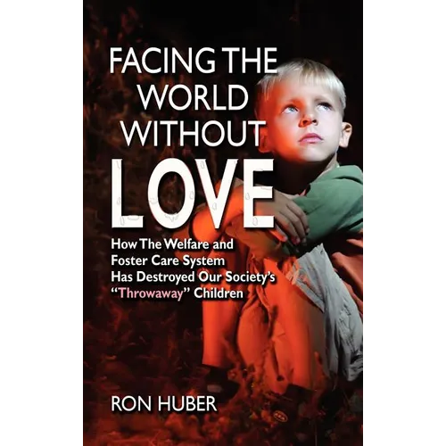 Facing the World Without Love, How the Welfare and Foster Care System Has Destroyed Our Society's Throwaway Children