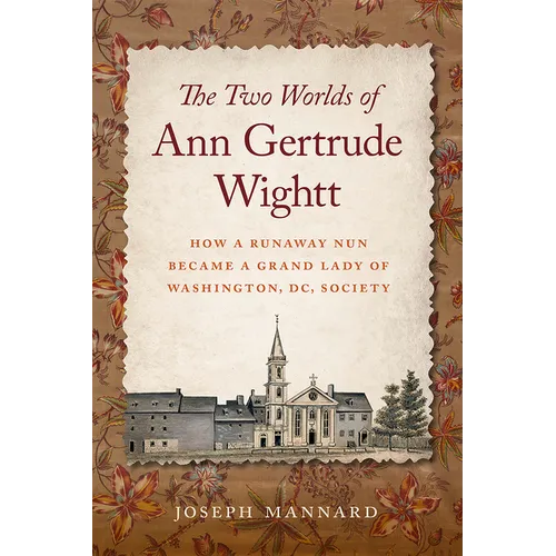 The Two Worlds of Ann Gertrude Wightt: How a Runaway Nun Became a Grand Lady of Washington, DC, Society