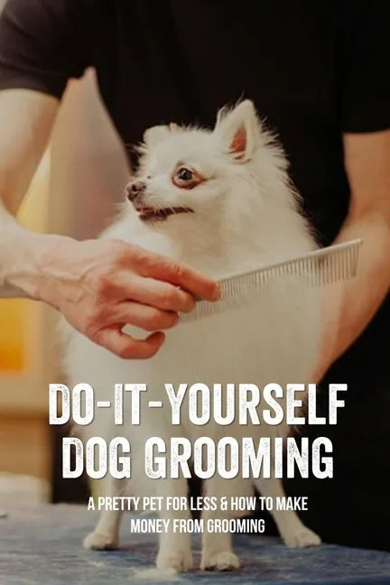 Do-It-Yourself Dog Grooming: A Pretty Pet For Less & How To Make Money From Grooming: Tricks When Trimming Your Dog'S Nails - Paperback