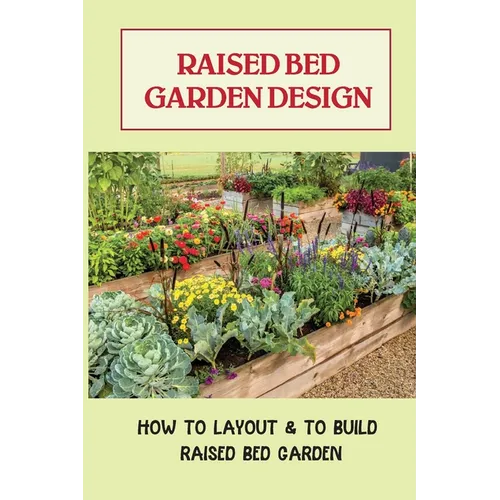 Raised Bed Garden Design: How To Layout & To Build Raised Bed Garden: And The Secrets To Getting The Best Soil - Paperback