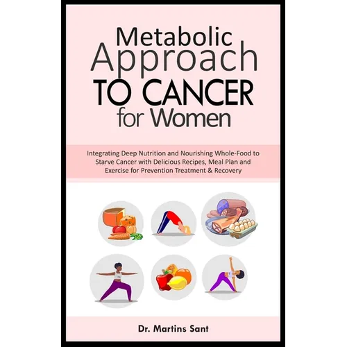 Metabolic Approach to Cancer for Women: Integrating Deep Nutrition and Nourishing Whole-Food to Starve Cancer with Delicious Recipes, Meal Plan and Ex - Paperback