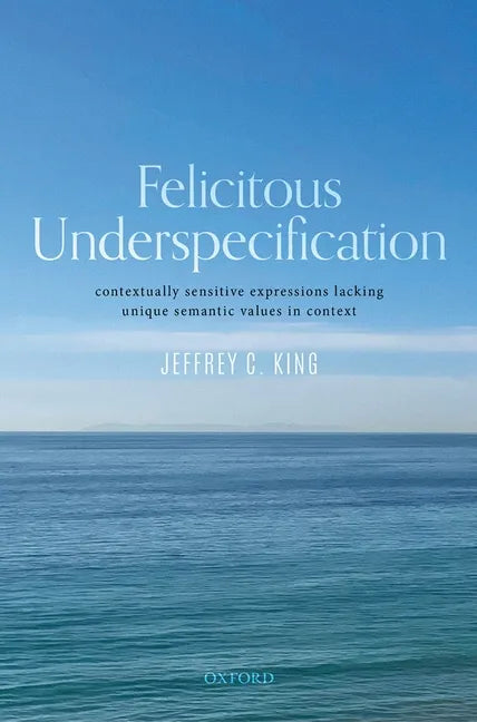 Felicitous Underspecification: Contextually Sensitive Expressions Lacking Unique Semantic Values in Context - Hardcover