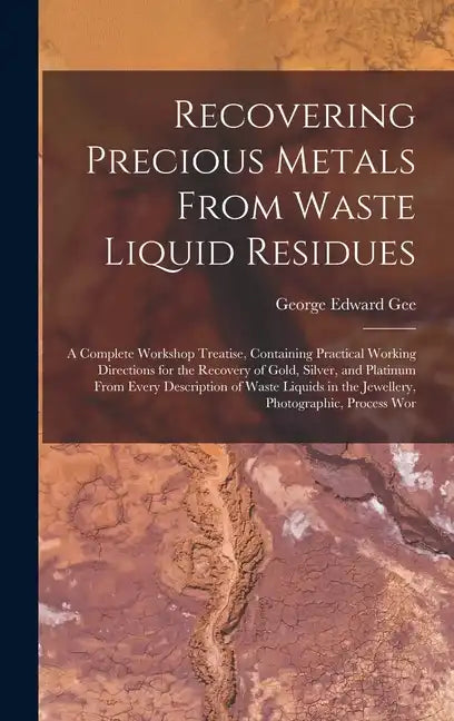 Recovering Precious Metals From Waste Liquid Residues; a Complete Workshop Treatise, Containing Practical Working Directions for the Recovery of Gold, - Hardcover