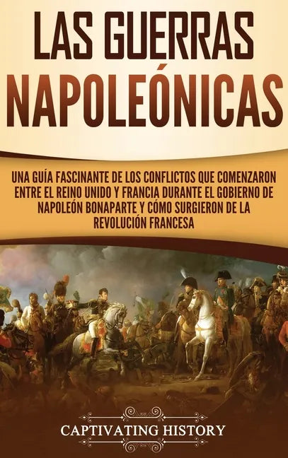 Las Guerras Napoleónicas: Una guía fascinante de los conflictos que comenzaron entre el Reino Unido y Francia durante el gobierno de Napoleón Bo - Hardcover
