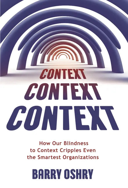 Context, Context, Context: How Our Blindness to Context Cripples Even the Smartest Organizations - Paperback