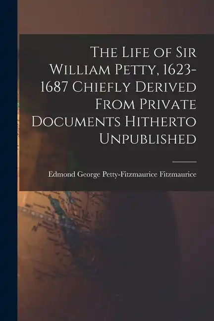 The Life of Sir William Petty, 1623-1687 Chiefly Derived From Private Documents Hitherto Unpublished - Paperback