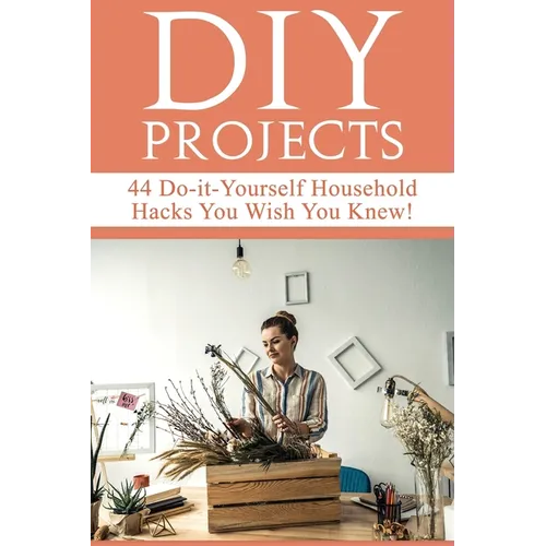 DIY Projects: 44 Do-it-Yourself Household Hacks You Wish You Knew! Discover the Best Kept DIY Crafts, DIY Home Improvement, DIY Beau - Paperback