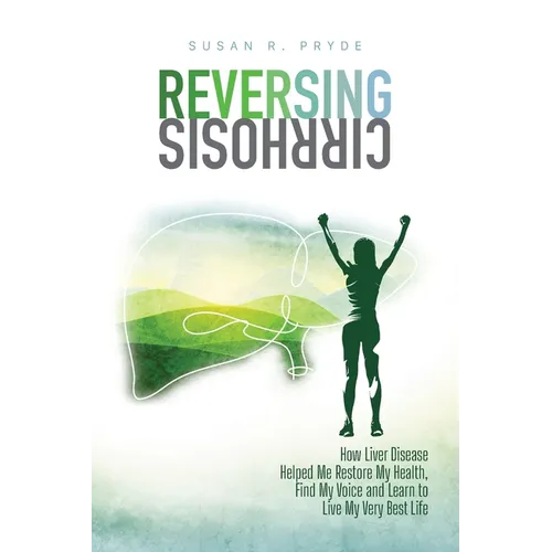 Reversing Cirrhosis: How Liver Disease Helped Me Restore My Health, Find My Voice and Learn to Live My Very Best Life - Paperback