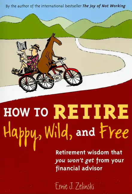 How to Retire Happy, Wild, and Free: Retirement Wisdom That You Won't Get from Your Financial Advisor - Paperback
