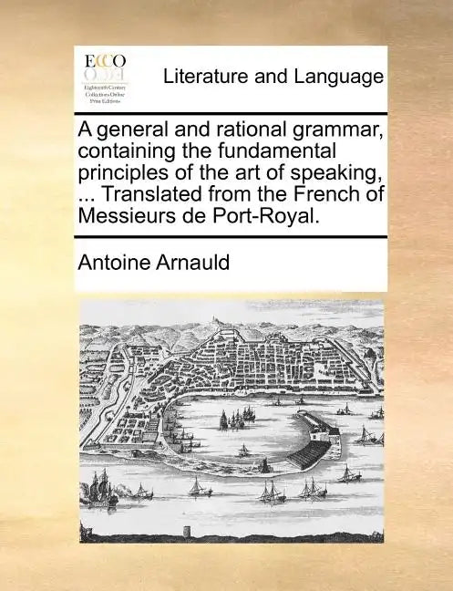 A General and Rational Grammar, Containing the Fundamental Principles of the Art of Speaking, ... Translated from the French of Messieurs de Port-Roya - Paperback
