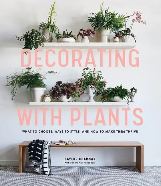 Decorating with Plants: What to Choose, Ways to Style, and How to Make Them Thrive - Hardcover