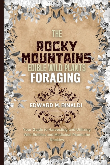 The Rocky Mountains Edible Wild Plants Foraging: Your Guide to Harvesting and Utilizing Wild Edibles and Medicinal Plants the Rockies - Paperback