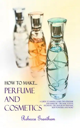 How to Make Perfumes and Cosmetics: A Guide to Making Your Own Perfume and Make up - Organic Scents, Aromatic Oils, Fragrant Balsams, Skin Powders and - Hardcover