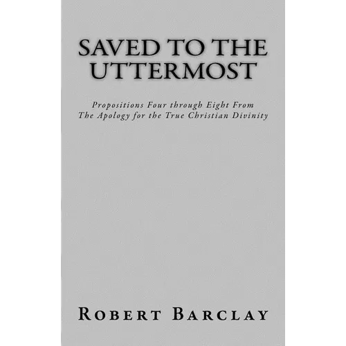 Saved to the Uttermost: Propositions Four through Eight From Robert Barclay's Apology for the True Christian Divinity - Paperback