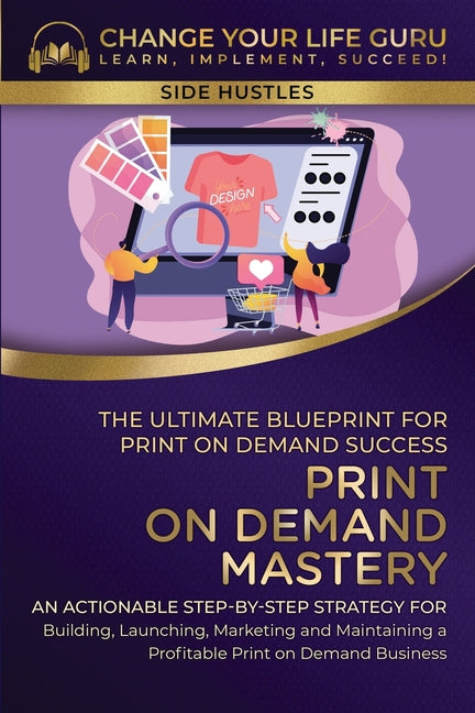 Print-On-Demand Mastery: The Ultimate Blueprint for Print-On-Demand Success-An Actionable Step-By-Step Strategy for Building, Launching, Market - Paperback