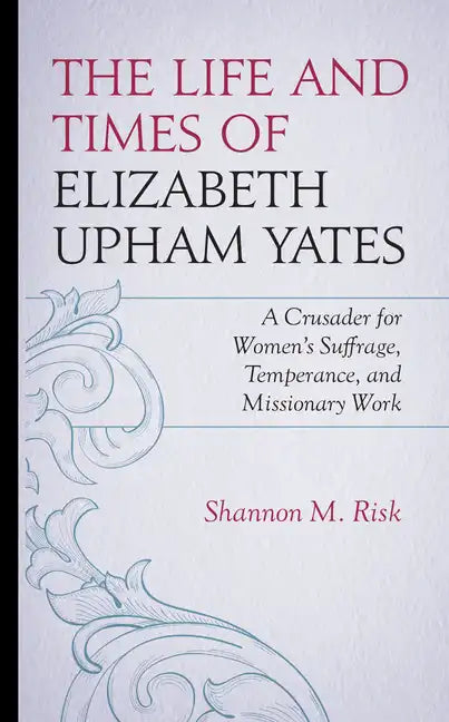 The Life and Times of Elizabeth Upham Yates: A Crusader for Women's Suffrage, Temperance, and Missionary Work - Hardcover