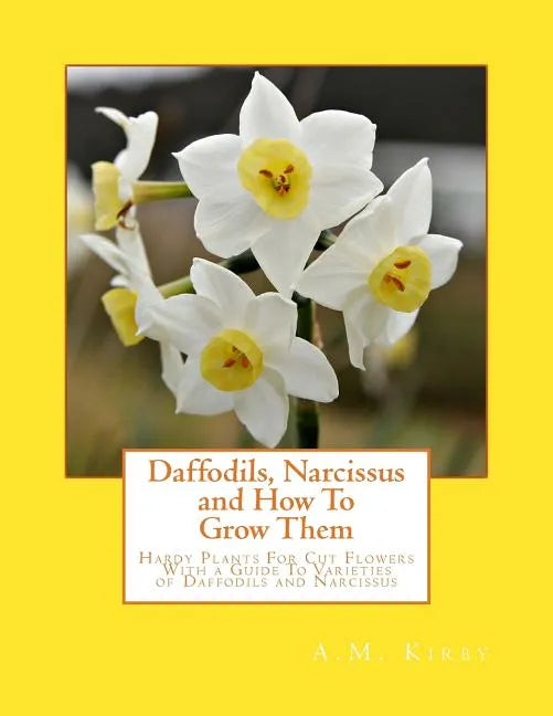 Daffodils, Narcissus and How To Grow Them: Hardy Plants For Cut Flowers With a Guide To Varieties of Daffodils and Narcissus - Paperback