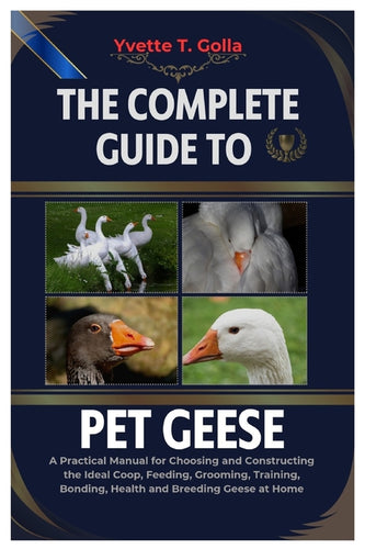 The Complete Guide to Pet Geese: A Practical Manual for Choosing and Constructing the Ideal Coop, Feeding, Grooming, Training, Bonding, Health, and Br - Paperback