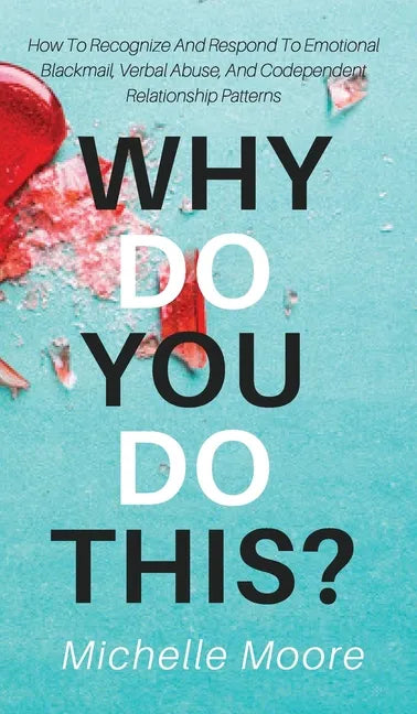 Why Do You Do This?: How To Recognize And Respond To Emotional Blackmail, Verbal Abuse, And Codependent Relationship Patterns - Hardcover