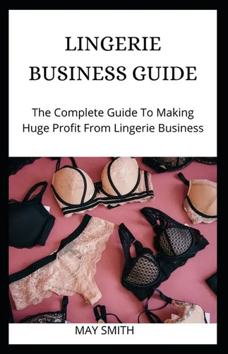 Lingerie Business Guide: The Complete Guide To Making Huge Profit From Lingerie Business - Paperback