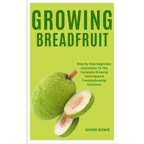 Growing Breadfruit: Step By Step Beginners Instruction To The Complete Growing Techniques & Troubleshooting Solutions - Paperback