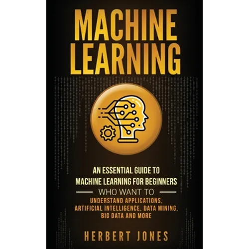 Machine Learning: An Essential Guide to Machine Learning for Beginners Who Want to Understand Applications, Artificial Intelligence, Dat - Hardcover