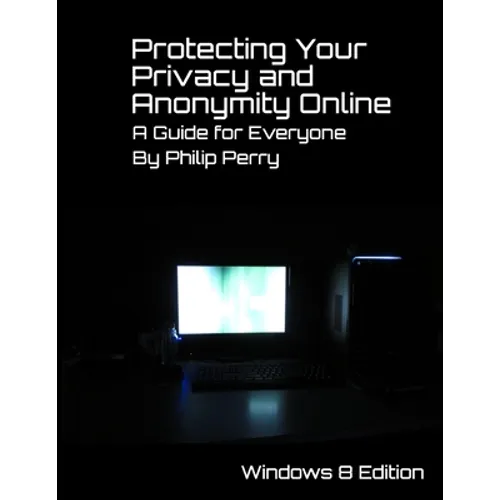 Protecting Your Privacy and Anonymity Online: A Guide For Everyone (Windows 8 Edition) - Paperback