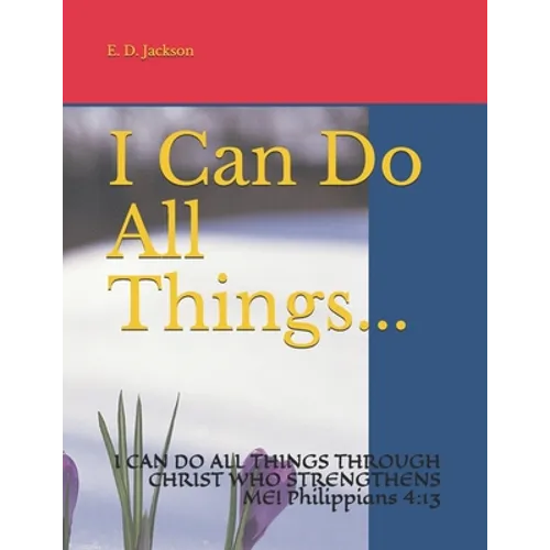 I Can Do All Things...: I CAN DO ALL THINGS THROUGH CHRIST WHO STRENGTHENS ME! Philippians 4:13 - Paperback