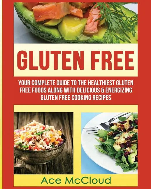 Gluten Free: Your Complete Guide To The Healthiest Gluten Free Foods Along With Delicious & Energizing Gluten Free Cooking Recipes - Paperback